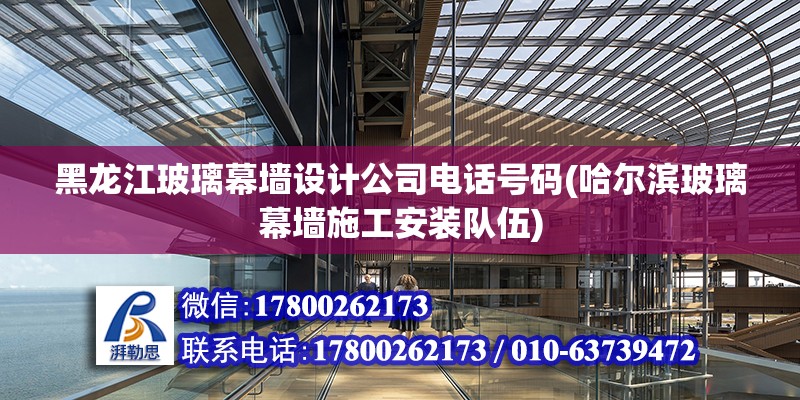 黑龙江玻璃幕墙设计公司电话号码(哈尔滨玻璃幕墙施工安装队伍)