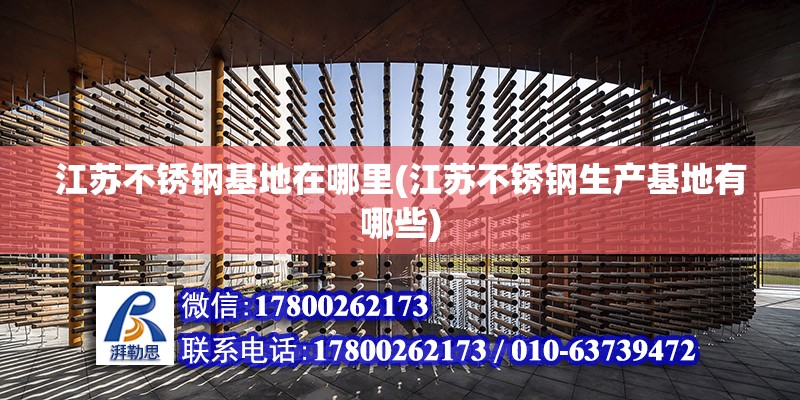 江苏不锈钢基地在哪里(江苏不锈钢生产基地有哪些) 建筑方案施工