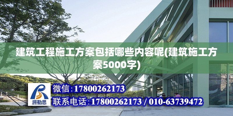 建筑工程施工方案包括哪些内容呢(建筑施工方案5000字)