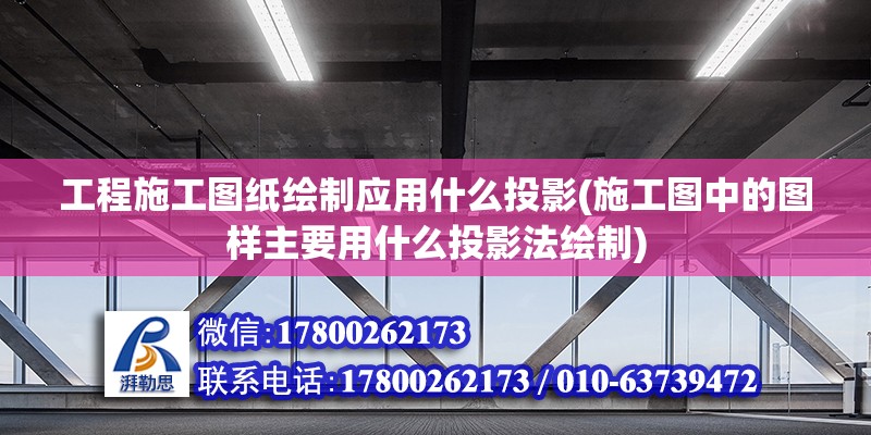 工程施工图纸绘制应用什么投影(施工图中的图样主要用什么投影法绘制)