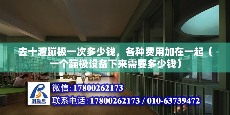 去十渡蹦极一次多少钱，各种费用加在一起（一个蹦极设备下来需要多少钱） 北京钢结构设计