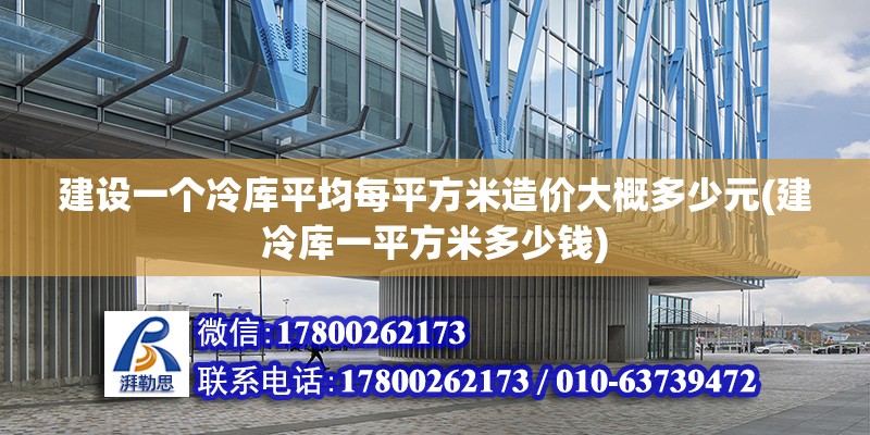 建设一个冷库平均每平方米造价大概多少元(建冷库一平方米多少钱)