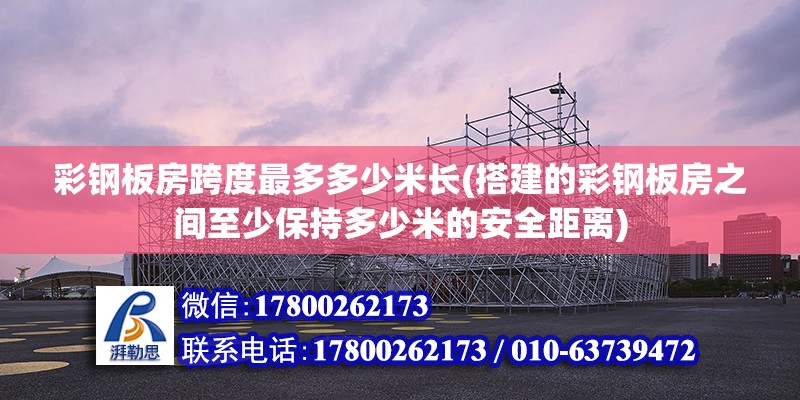 彩钢板房跨度最多多少米长(搭建的彩钢板房之间至少保持多少米的安全距离)