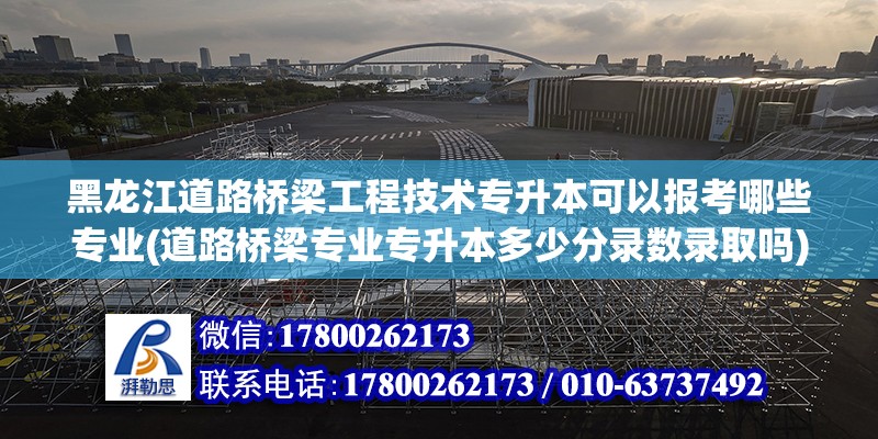 黑龙江道路桥梁工程技术专升本可以报考哪些专业(道路桥梁专业专升本多少分录数录取吗)