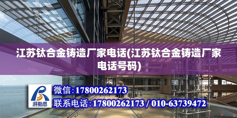 江苏钛合金铸造厂家电话(江苏钛合金铸造厂家电话号码) 钢结构玻璃栈道施工