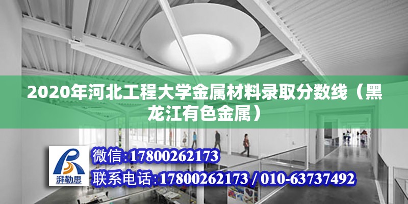 2020年河北工程大学金属材料录取分数线（黑龙江有色金属） 北京钢结构设计