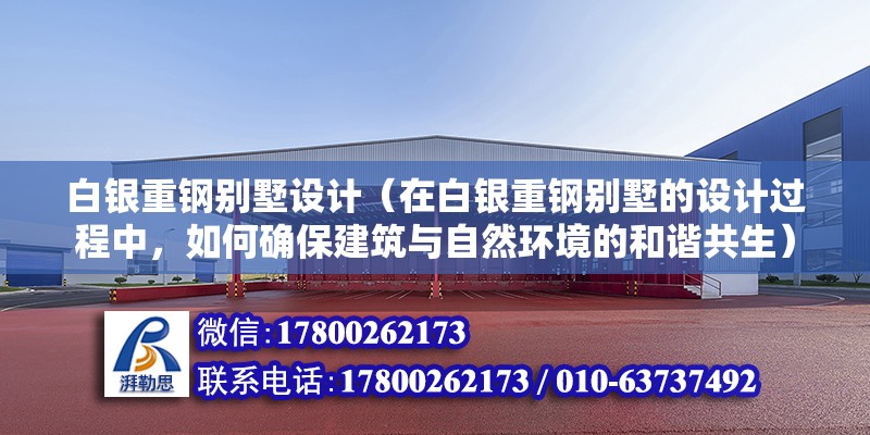 白银重钢别墅设计（在白银重钢别墅的设计过程中，如何确保建筑与自然环境的和谐共生） 北京加固施工