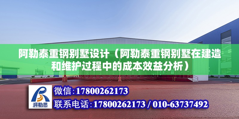 阿勒泰重钢别墅设计（阿勒泰重钢别墅在建造和维护过程中的成本效益分析） 钢结构桁架施工