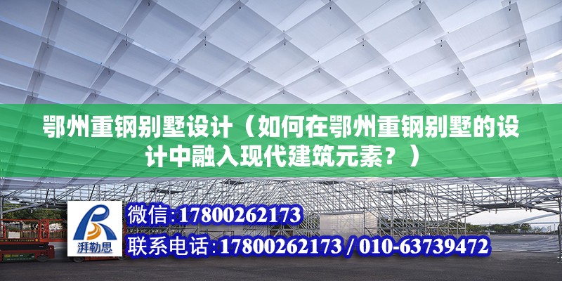 鄂州重钢别墅设计（如何在鄂州重钢别墅的设计中融入现代建筑元素？） 钢结构网架施工