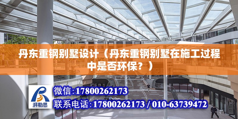 丹东重钢别墅设计（丹东重钢别墅在施工过程中是否环保？） 钢结构玻璃栈道设计