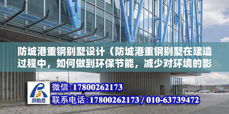 防城港重钢别墅设计（防城港重钢别墅在建造过程中，如何做到环保节能，减少对环境的影响）