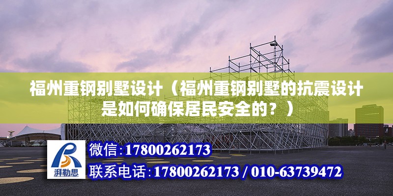 福州重钢别墅设计（福州重钢别墅的抗震设计是如何确保居民安全的？） 钢结构门式钢架施工