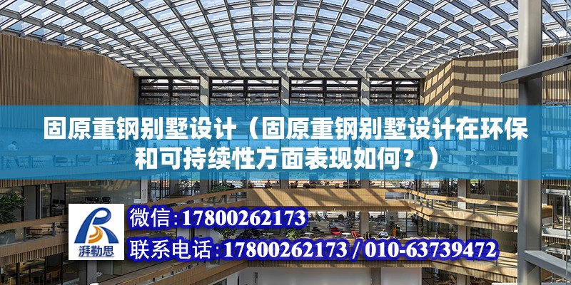 固原重钢别墅设计（固原重钢别墅设计在环保和可持续性方面表现如何？） 钢结构钢结构停车场设计