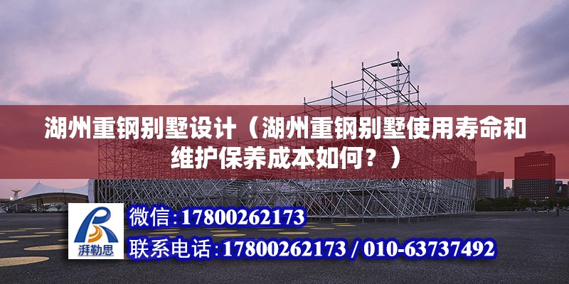 湖州重钢别墅设计（湖州重钢别墅使用寿命和维护保养成本如何？） 结构机械钢结构设计