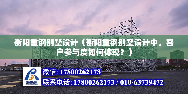 衡阳重钢别墅设计（衡阳重钢别墅设计中，客户参与度如何体现？） 钢结构钢结构停车场施工