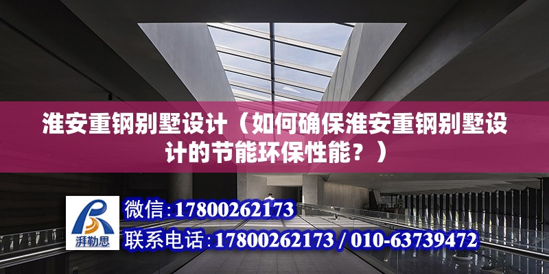 淮安重钢别墅设计（如何确保淮安重钢别墅设计的节能环保性能？） 结构机械钢结构设计