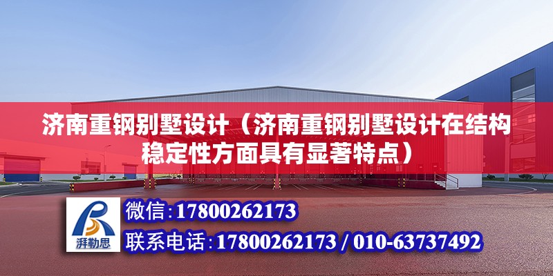 济南重钢别墅设计（济南重钢别墅设计在结构稳定性方面具有显著特点）