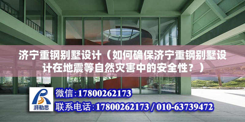 济宁重钢别墅设计（如何确保济宁重钢别墅设计在地震等自然灾害中的安全性？） 建筑施工图施工