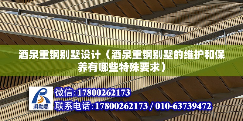 酒泉重钢别墅设计（酒泉重钢别墅的维护和保养有哪些特殊要求）