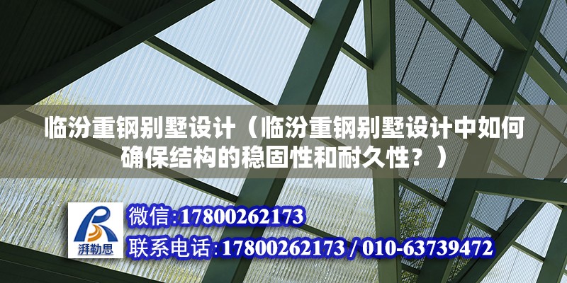 临汾重钢别墅设计（临汾重钢别墅设计中如何确保结构的稳固性和耐久性？）