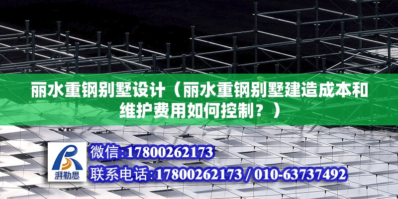 丽水重钢别墅设计（丽水重钢别墅建造成本和维护费用如何控制？）