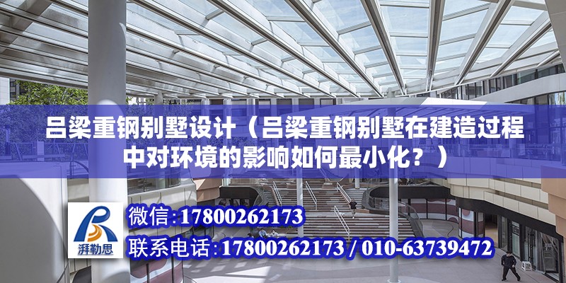 吕梁重钢别墅设计（吕梁重钢别墅在建造过程中对环境的影响如何最小化？）