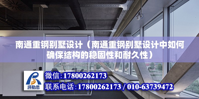 南通重钢别墅设计（南通重钢别墅设计中如何确保结构的稳固性和耐久性）