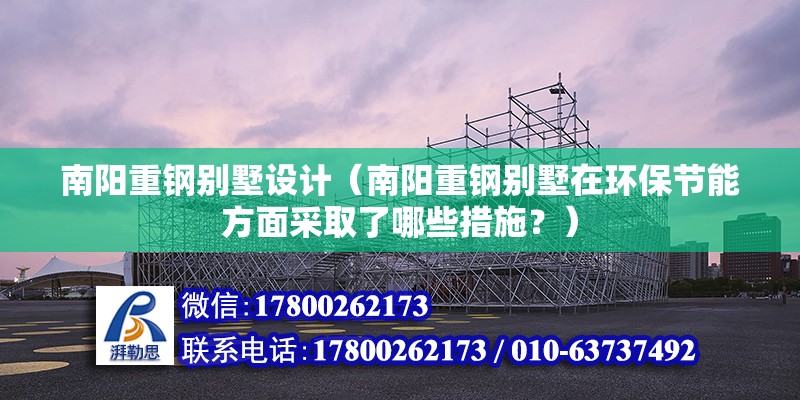 南阳重钢别墅设计（南阳重钢别墅在环保节能方面采取了哪些措施？） 钢结构框架施工