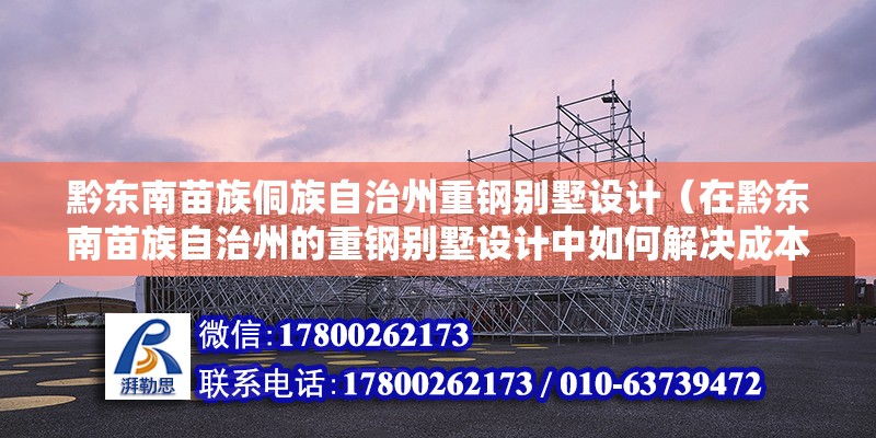 黔东南苗族侗族自治州重钢别墅设计（在黔东南苗族自治州的重钢别墅设计中如何解决成本与环保之间的平衡问题）