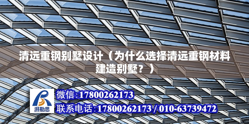 清远重钢别墅设计（为什么选择清远重钢材料建造别墅？）