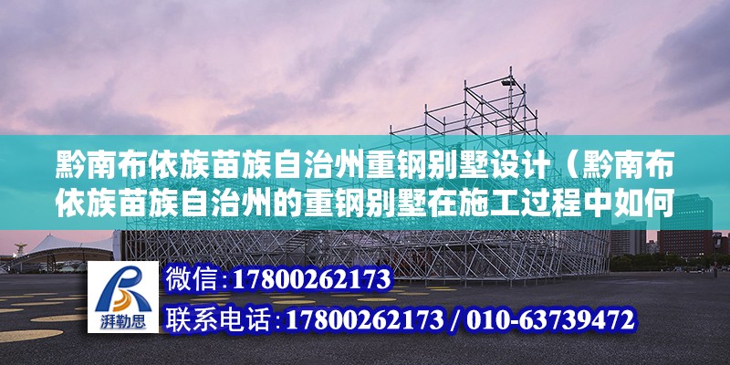 黔南布依族苗族自治州重钢别墅设计（黔南布依族苗族自治州的重钢别墅在施工过程中如何确保环保和节能） 结构机械钢结构施工