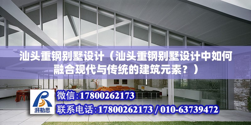 汕头重钢别墅设计（汕头重钢别墅设计中如何融合现代与传统的建筑元素？） 结构桥梁钢结构设计