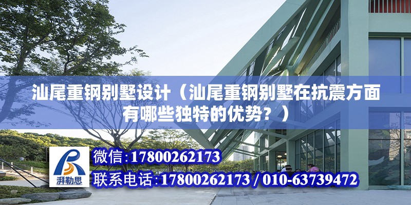 汕尾重钢别墅设计（汕尾重钢别墅在抗震方面有哪些独特的优势？） 装饰幕墙设计