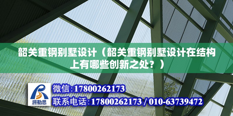 韶关重钢别墅设计（韶关重钢别墅设计在结构上有哪些创新之处？） 结构工业钢结构施工