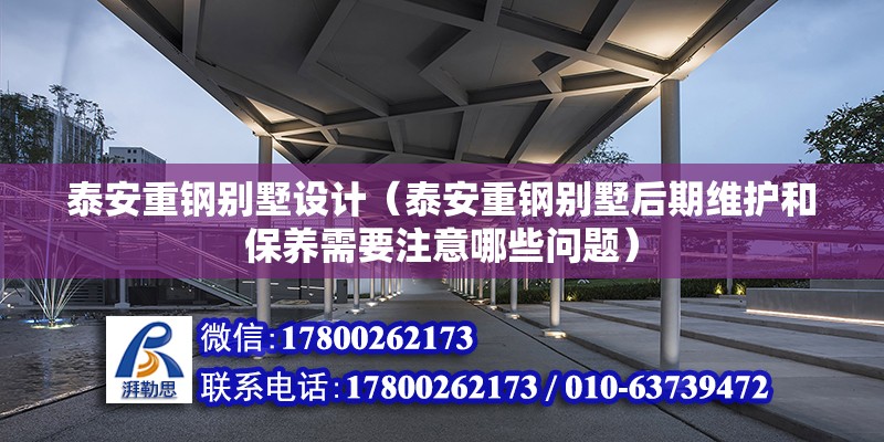 泰安重钢别墅设计（泰安重钢别墅后期维护和保养需要注意哪些问题）