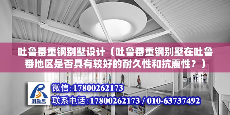 吐鲁番重钢别墅设计（吐鲁番重钢别墅在吐鲁番地区是否具有较好的耐久性和抗震性？）