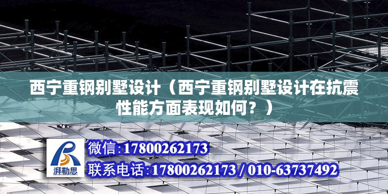 西宁重钢别墅设计（西宁重钢别墅设计在抗震性能方面表现如何？） 结构工业装备施工