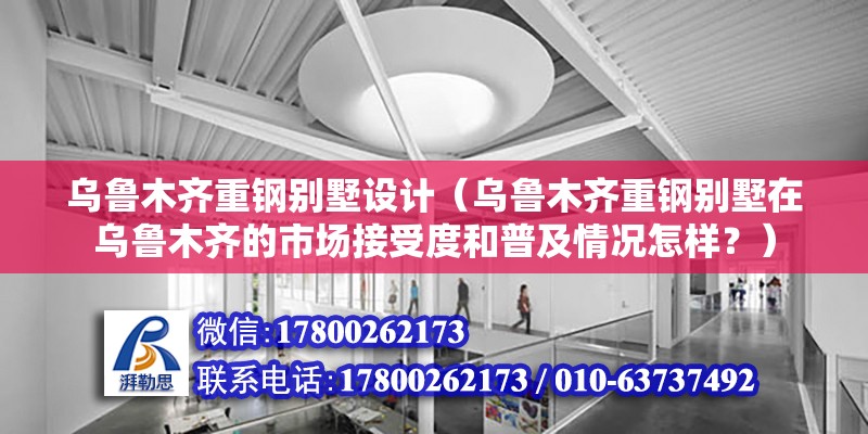 乌鲁木齐重钢别墅设计（乌鲁木齐重钢别墅在乌鲁木齐的市场接受度和普及情况怎样？） 北京钢结构设计