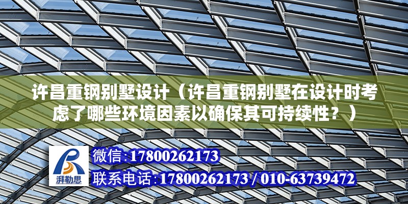 许昌重钢别墅设计（许昌重钢别墅在设计时考虑了哪些环境因素以确保其可持续性？） 钢结构门式钢架施工