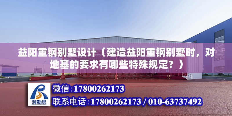 益阳重钢别墅设计（建造益阳重钢别墅时，对地基的要求有哪些特殊规定？）