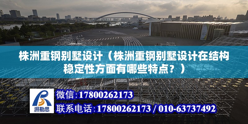 株洲重钢别墅设计（株洲重钢别墅设计在结构稳定性方面有哪些特点？） 建筑消防设计