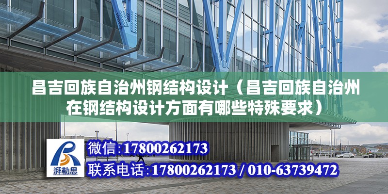 昌吉回族自治州钢结构设计（昌吉回族自治州在钢结构设计方面有哪些特殊要求）