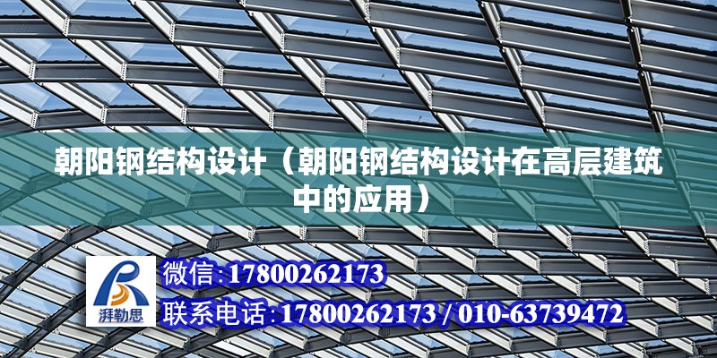 朝阳钢结构设计（朝阳钢结构设计在高层建筑中的应用） 结构电力行业设计