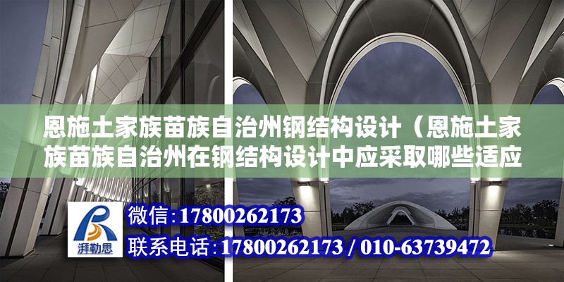 恩施土家族苗族自治州钢结构设计（恩施土家族苗族自治州在钢结构设计中应采取哪些适应性设计策略？） 钢结构玻璃栈道施工