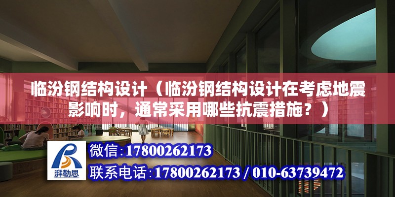 临汾钢结构设计（临汾钢结构设计在考虑地震影响时，通常采用哪些抗震措施？） 结构电力行业设计