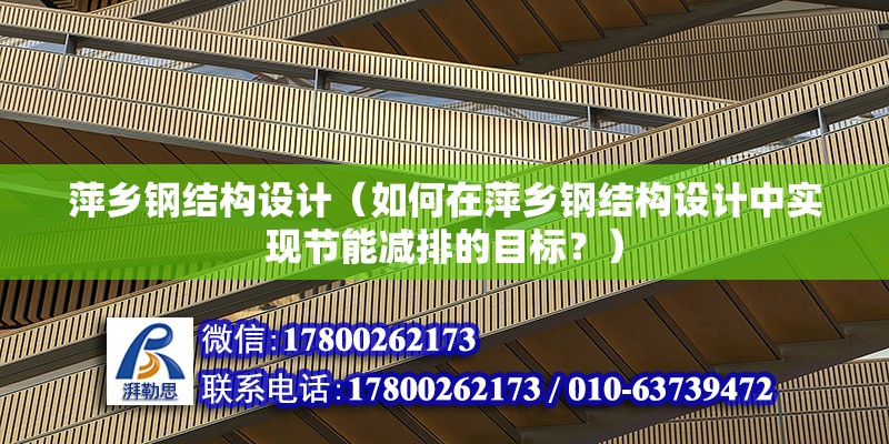 萍乡钢结构设计（如何在萍乡钢结构设计中实现节能减排的目标？） 结构机械钢结构设计