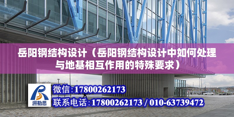 岳阳钢结构设计（岳阳钢结构设计中如何处理与地基相互作用的特殊要求） 全国钢结构厂