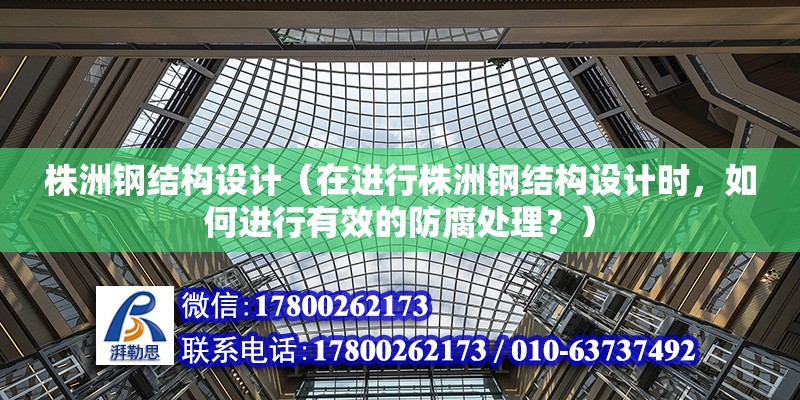 株洲钢结构设计（在进行株洲钢结构设计时，如何进行有效的防腐处理？）