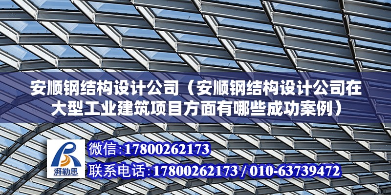 安顺钢结构设计公司（安顺钢结构设计公司在大型工业建筑项目方面有哪些成功案例）