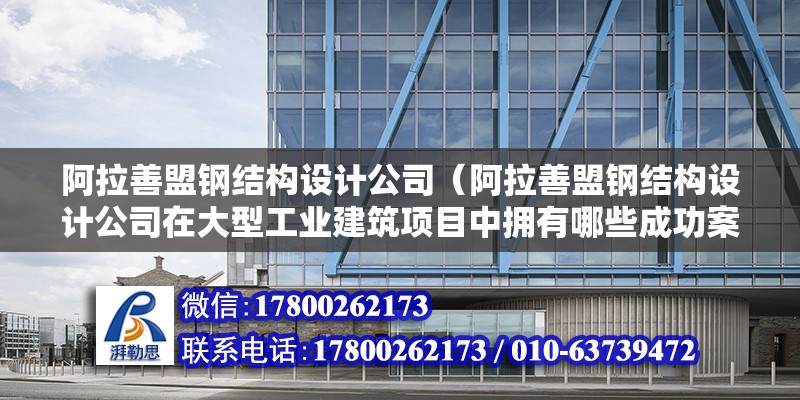 阿拉善盟钢结构设计公司（阿拉善盟钢结构设计公司在大型工业建筑项目中拥有哪些成功案例） 装饰幕墙设计